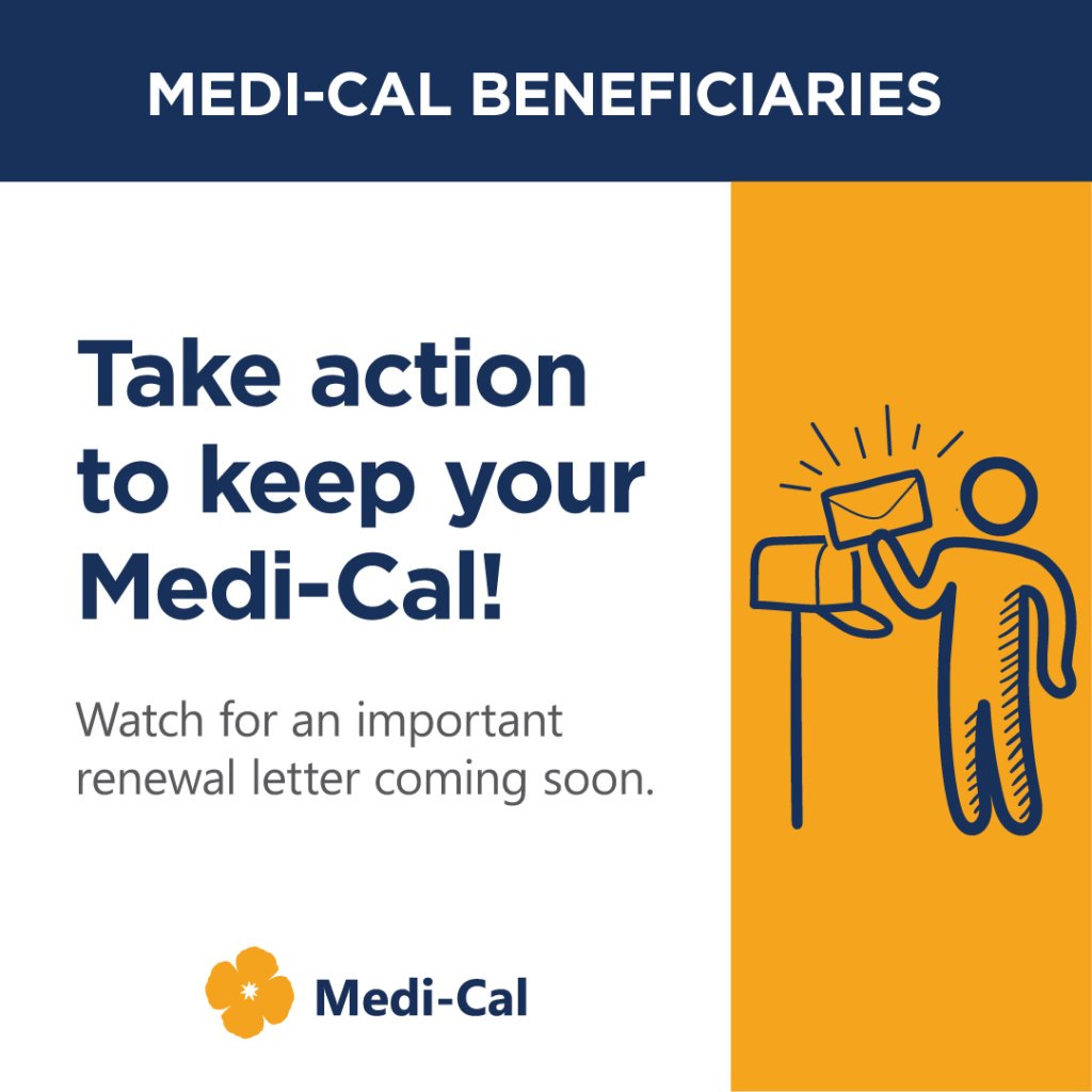 Medi-Cal Beneficiaries! Take action to keep your Medi-Cal. Watch for an important renewal letter coming soon.
Image of Medi-Cal with a poppy flower logo. Image of person holding envelope they retrieved from mailbox.